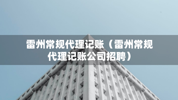 雷州常規(guī)代理記賬（雷州常規(guī)代理記賬公司招聘）