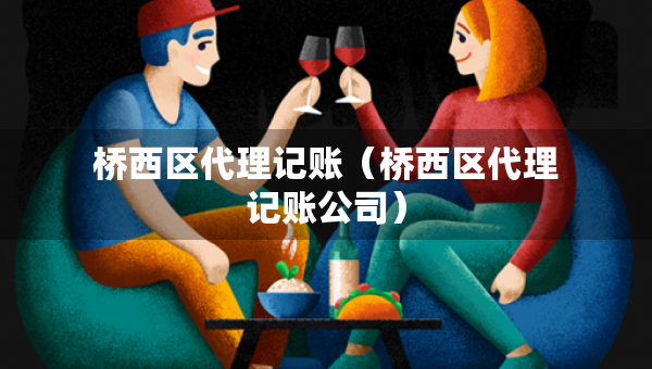 橋西區(qū)代理記賬（橋西區(qū)代理記賬公司）
