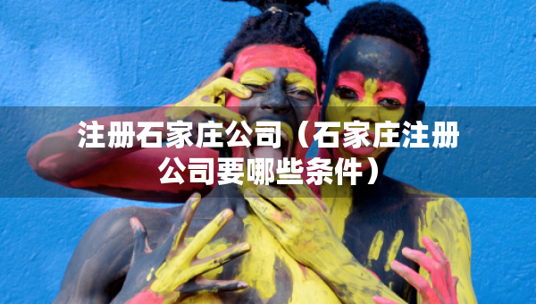 注冊(cè)石家莊公司（石家莊注冊(cè)公司要哪些條件）