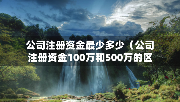 公司注冊(cè)資金最少多少（公司注冊(cè)資金100萬和500萬的區(qū)別）
