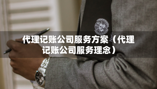 代理記賬公司服務(wù)方案（代理記賬公司服務(wù)理念）