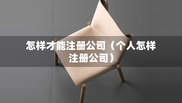 怎樣才能注冊公司（個人怎樣注冊公司）