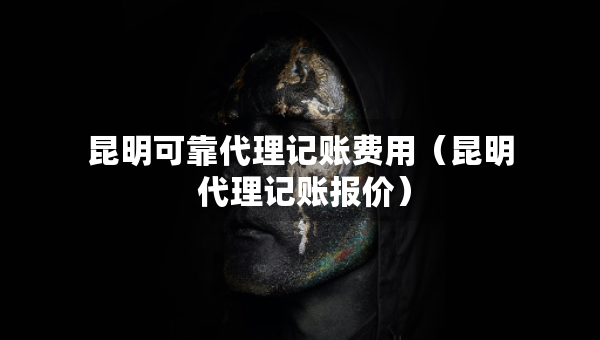 昆明可靠代理記賬費(fèi)用（昆明 代理記賬報(bào)價(jià)）