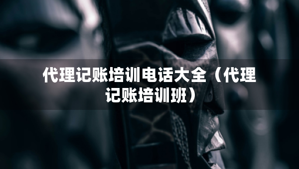 代理記賬培訓(xùn)電話大全（代理記賬培訓(xùn)班）