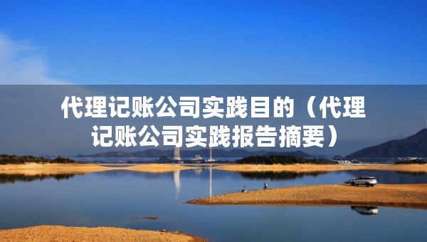 代理記賬公司實(shí)踐目的（代理記賬公司實(shí)踐報(bào)告摘要）