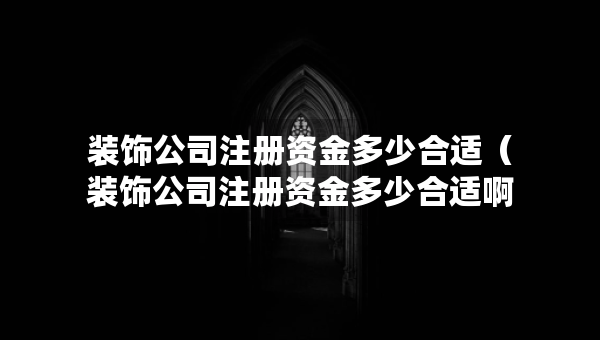 裝飾公司注冊資金多少合適（裝飾公司注冊資金多少合適?。? title=