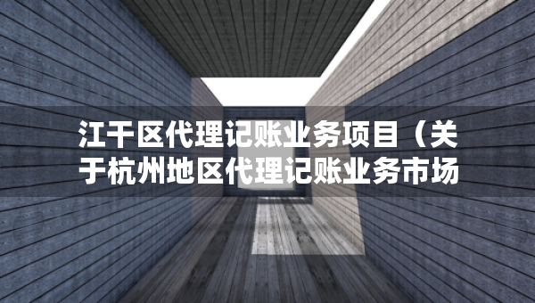 江干區(qū)代理記賬業(yè)務(wù)項(xiàng)目（關(guān)于杭州地區(qū)代理記賬業(yè)務(wù)市場需求調(diào)查報告）