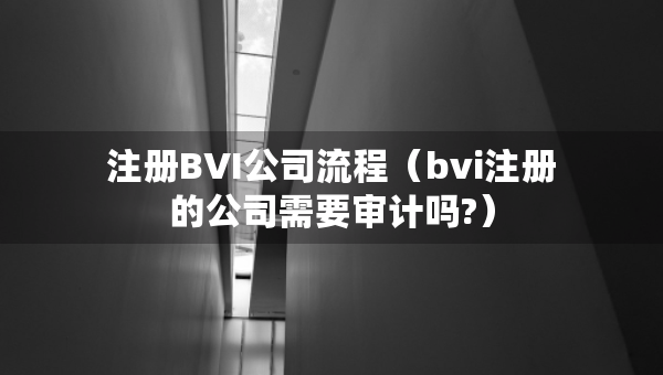 注冊BVI公司流程（bvi注冊的公司需要審計嗎?）