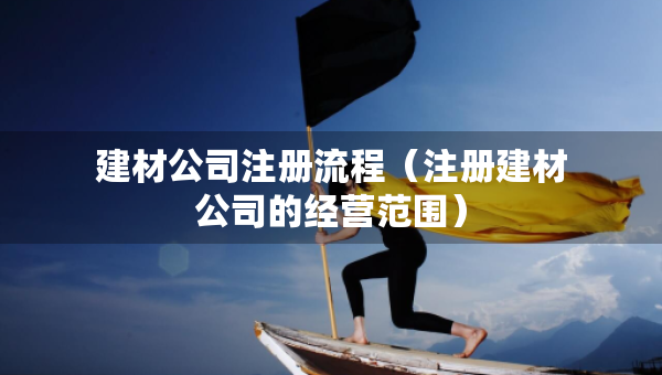 建材公司注冊流程（注冊建材公司的經(jīng)營范圍）