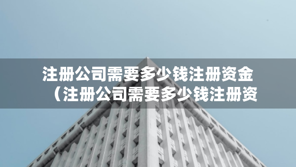 注冊(cè)公司需要多少錢注冊(cè)資金（注冊(cè)公司需要多少錢注冊(cè)資金?用不用抵押什么）