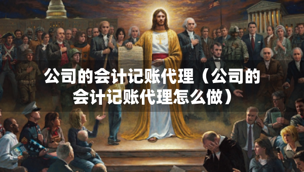 公司的會(huì)計(jì)記賬代理（公司的會(huì)計(jì)記賬代理怎么做）