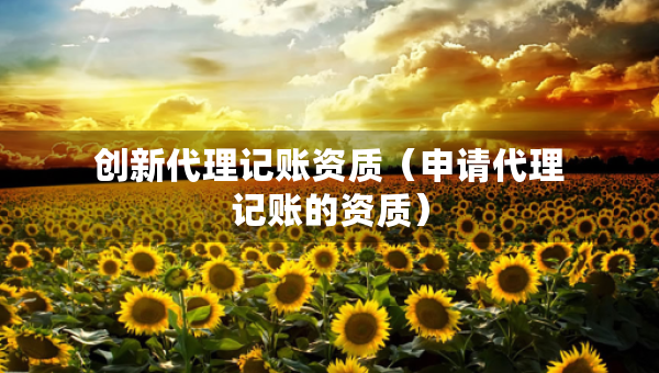 創(chuàng)新代理記賬資質(zhì)（申請代理記賬的資質(zhì)）