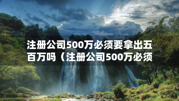 注冊(cè)公司500萬必須要拿出五百萬嗎（注冊(cè)公司500萬必須要拿出五百萬嗎知乎）