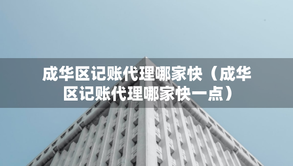成華區(qū)記賬代理哪家快（成華區(qū)記賬代理哪家快一點(diǎn)）
