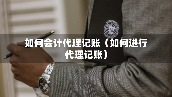 如何會(huì)計(jì)代理記賬（如何進(jìn)行代理記賬）