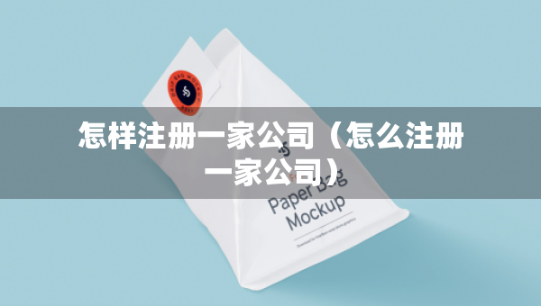 怎樣注冊(cè)一家公司（怎么注冊(cè)一家公司）