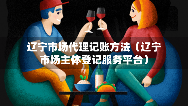 遼寧市場代理記賬方法（遼寧市場主體登記服務平臺）