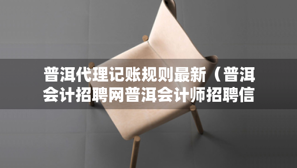 普洱代理記賬規(guī)則最新（普洱會(huì)計(jì)招聘網(wǎng)普洱會(huì)計(jì)師招聘信息）