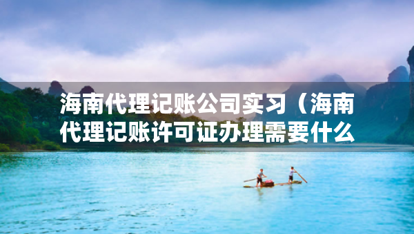 海南代理記賬公司實(shí)習(xí)（海南代理記賬許可證辦理需要什么條件）