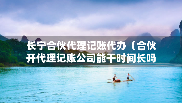長(zhǎng)寧合伙代理記賬代辦（合伙開(kāi)代理記賬公司能干時(shí)間長(zhǎng)嗎）