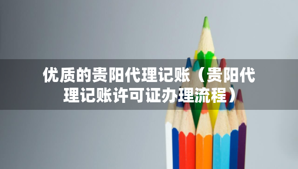 優(yōu)質(zhì)的貴陽代理記賬（貴陽代理記賬許可證辦理流程）