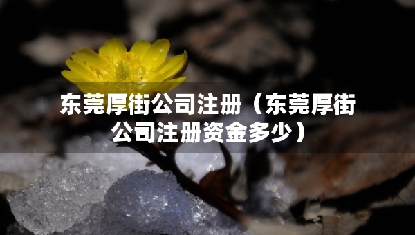 東莞厚街公司注冊（東莞厚街公司注冊資金多少）