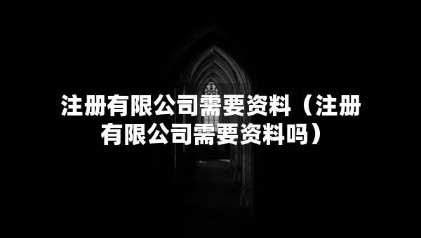 注冊(cè)有限公司需要資料（注冊(cè)有限公司需要資料嗎）