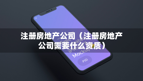 注冊(cè)房地產(chǎn)公司（注冊(cè)房地產(chǎn)公司需要什么資質(zhì)）