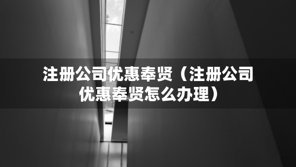 注冊(cè)公司優(yōu)惠奉賢（注冊(cè)公司優(yōu)惠奉賢怎么辦理）
