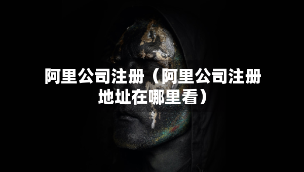 阿里公司注冊(cè)（阿里公司注冊(cè)地址在哪里看）