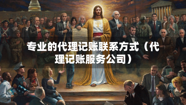 專業(yè)的代理記賬聯(lián)系方式（代理記賬服務(wù)公司）