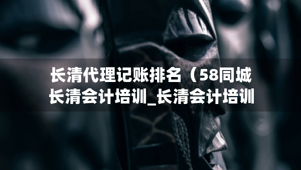 長(zhǎng)清代理記賬排名（58同城長(zhǎng)清會(huì)計(jì)培訓(xùn)_長(zhǎng)清會(huì)計(jì)培訓(xùn)班）