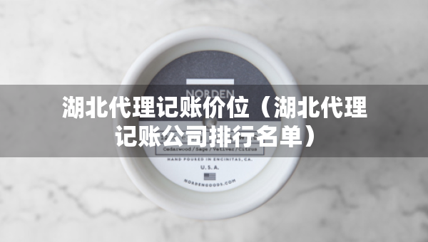 湖北代理記賬價位（湖北代理記賬公司排行名單）