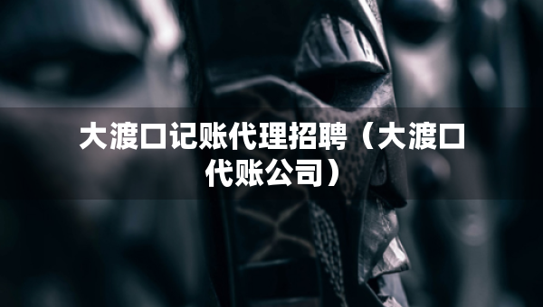 大渡口記賬代理招聘（大渡口代賬公司）