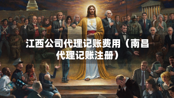 江西公司代理記賬費(fèi)用（南昌代理記賬注冊(cè)）