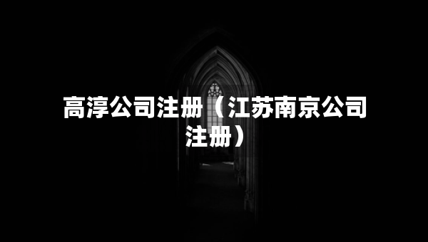 高淳公司注冊（江蘇南京公司注冊）