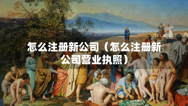 怎么注冊新公司（怎么注冊新公司營業(yè)執(zhí)照）