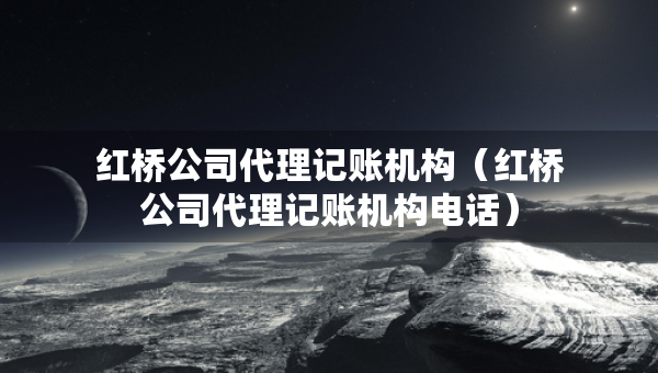 紅橋公司代理記賬機(jī)構(gòu)（紅橋公司代理記賬機(jī)構(gòu)電話）