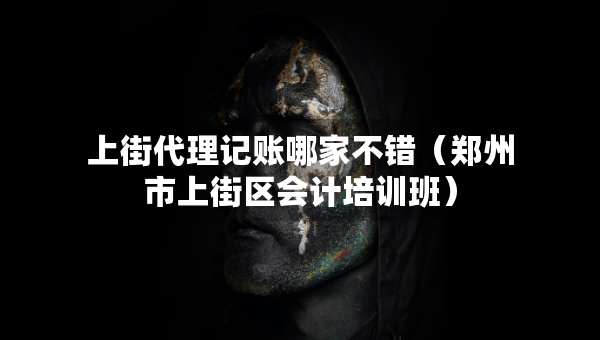 上街代理記賬哪家不錯（鄭州市上街區(qū)會計(jì)培訓(xùn)班）