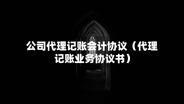 公司代理記賬會計協(xié)議（代理記賬業(yè)務(wù)協(xié)議書）