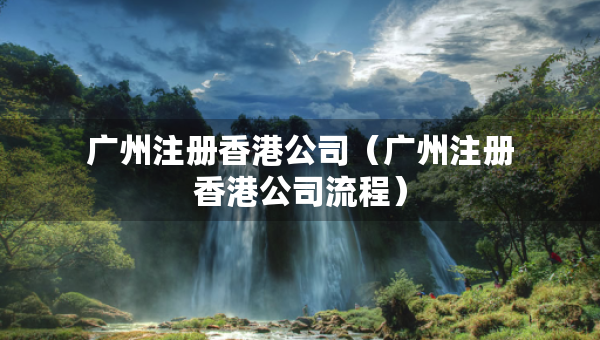 廣州注冊香港公司（廣州注冊香港公司流程）