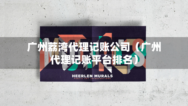 廣州荔灣代理記賬公司（廣州代理記賬平臺排名）