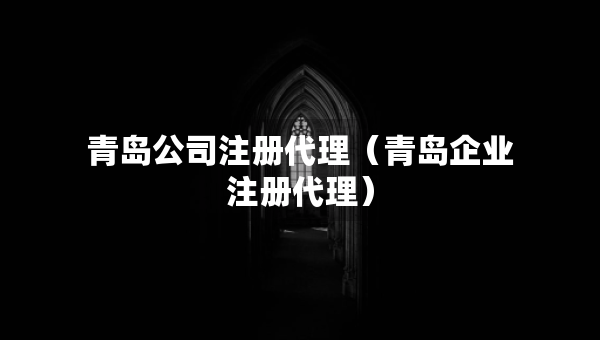青島公司注冊代理（青島企業(yè)注冊代理）