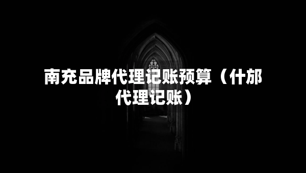 南充品牌代理記賬預算（什邡代理記賬）