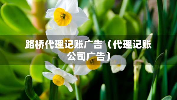 路橋代理記賬廣告（代理記賬公司廣告）