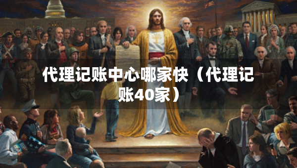 代理記賬中心哪家快（代理記賬40家）