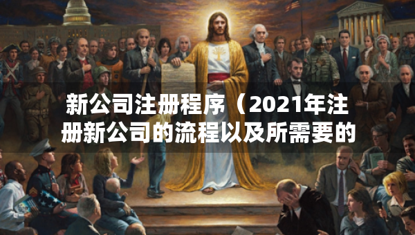 新公司注冊(cè)程序（2021年注冊(cè)新公司的流程以及所需要的資料）