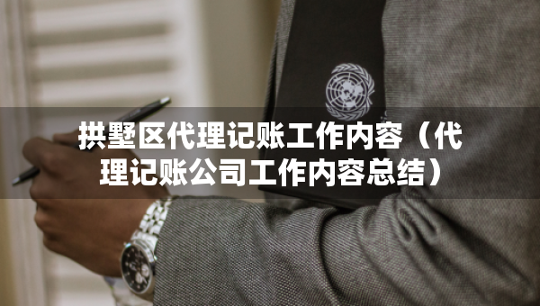 拱墅區(qū)代理記賬工作內(nèi)容（代理記賬公司工作內(nèi)容總結(jié)）