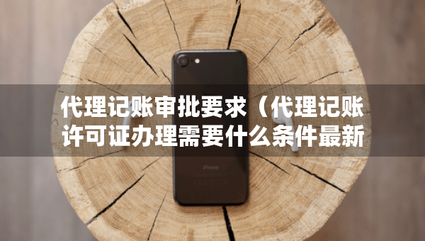 代理記賬審批要求（代理記賬許可證辦理需要什么條件最新）