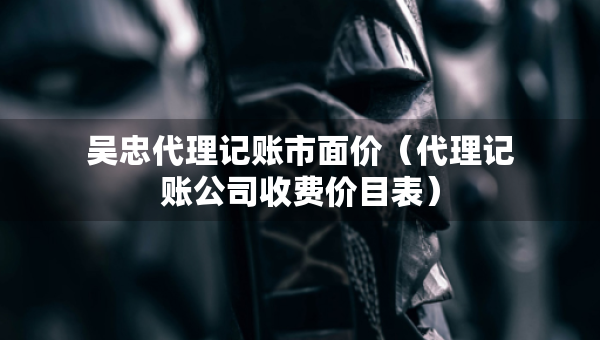吳忠代理記賬市面價(jià)（代理記賬公司收費(fèi)價(jià)目表）